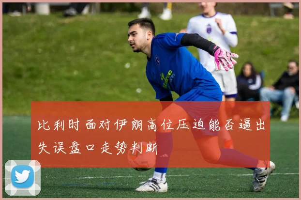 比利时面对伊朗高位压迫能否逼出失误盘口走势判断