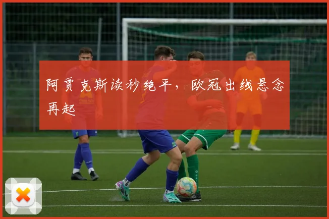 阿贾克斯读秒绝平，欧冠出线悬念再起