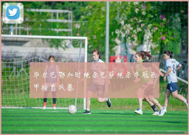 毕尔巴鄂加时绝杀巴萨绝杀夺冠西甲榜首风暴