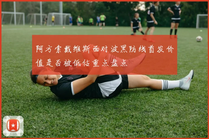 阿方索戴维斯面对波黑防线首发价值是否被低估重点盘点