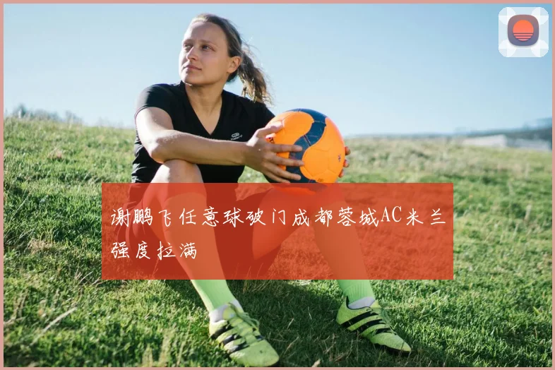 谢鹏飞任意球破门成都蓉城AC米兰强度拉满