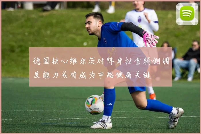 德国核心维尔茨对阵库拉索弱侧调度能力或将成为中路破局关键