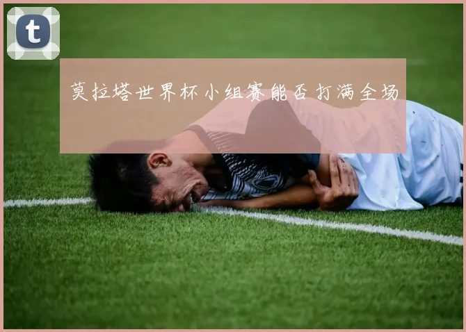莫拉塔世界杯小组赛能否打满全场