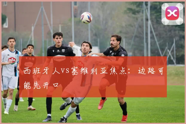 西班牙人vs塞维利亚焦点：边路可能先开口