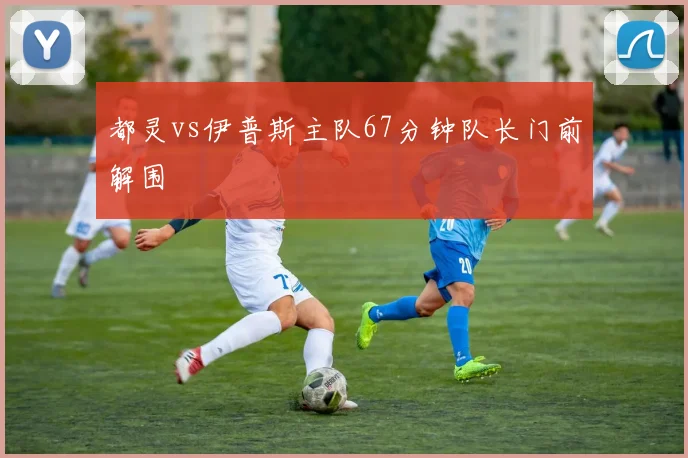 都灵vs伊普斯主队67分钟队长门前解围