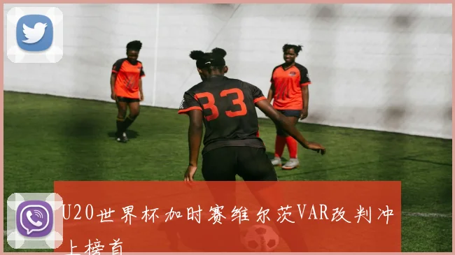 U20世界杯加时赛维尔茨VAR改判冲上榜首