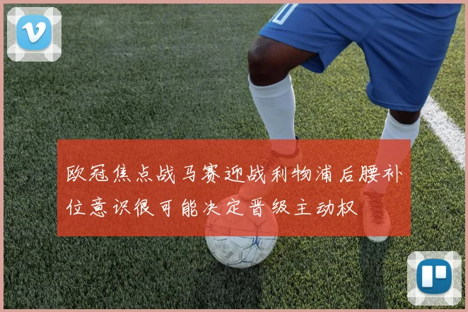 欧冠焦点战马赛迎战利物浦后腰补位意识很可能决定晋级主动权