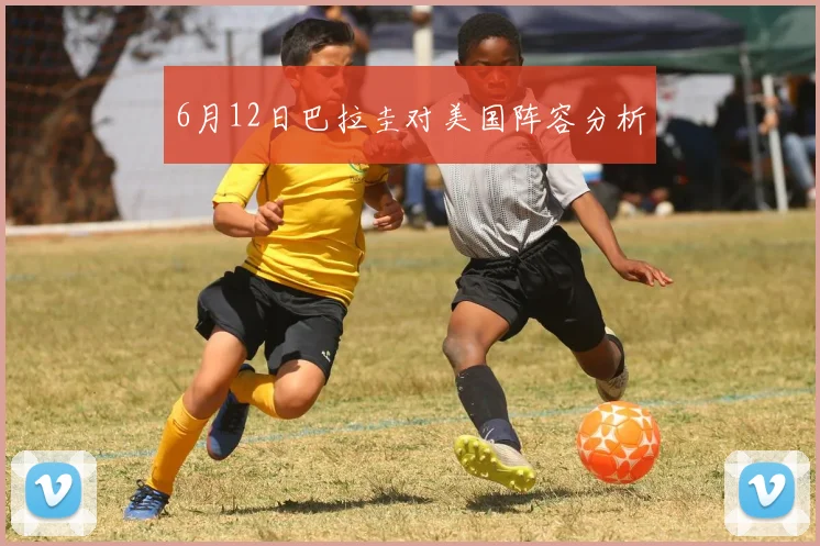 6月12日巴拉圭对美国阵容分析