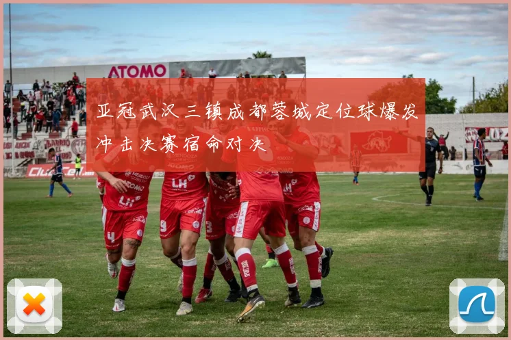 亚冠武汉三镇成都蓉城定位球爆发冲击决赛宿命对决