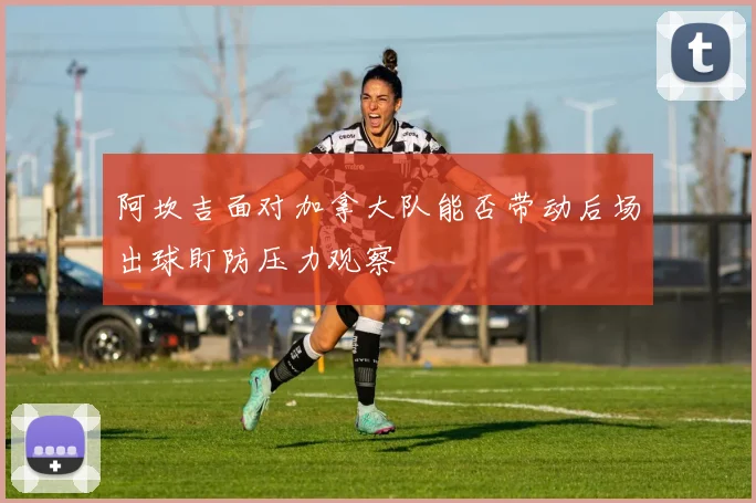 阿坎吉面对加拿大队能否带动后场出球盯防压力观察