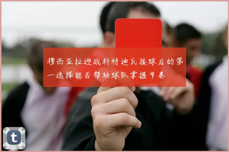 穆西亚拉迎战科特迪瓦接球后的第一选择能否帮助球队掌握节奏
