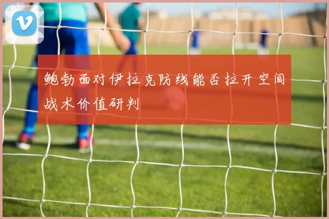 鲍勃面对伊拉克防线能否拉开空间战术价值研判