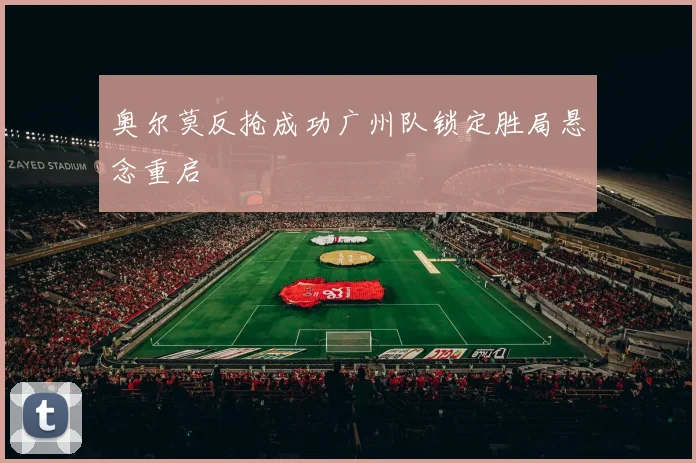 奥尔莫反抢成功广州队锁定胜局悬念重启