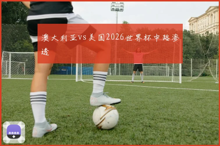 澳大利亚vs美国2026世界杯中路渗透
