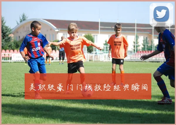 美职联豪门门线救险经典瞬间