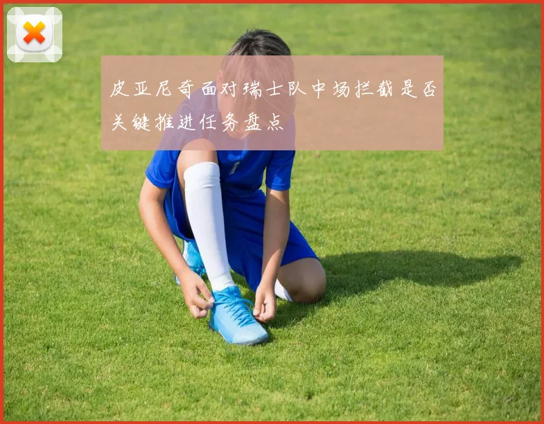 皮亚尼奇面对瑞士队中场拦截是否关键推进任务盘点
