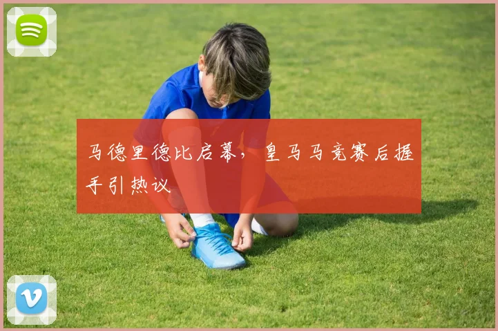 马德里德比启幕，皇马马竞赛后握手引热议