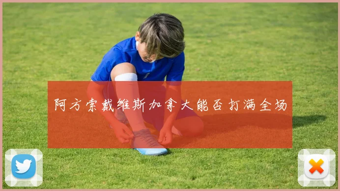 阿方索戴维斯加拿大能否打满全场