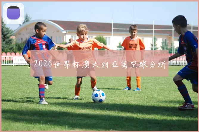 2026世界杯澳大利亚高空球分析