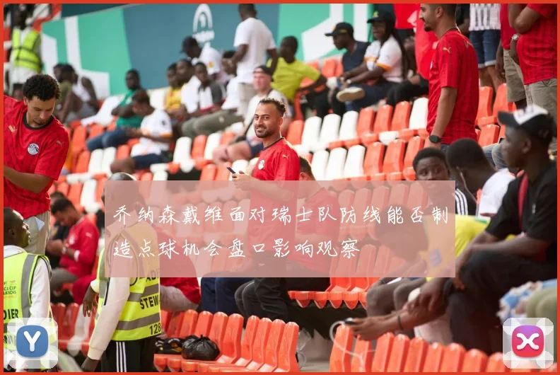 乔纳森戴维面对瑞士队防线能否制造点球机会盘口影响观察