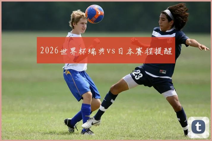 2026世界杯瑞典vs日本赛程提醒