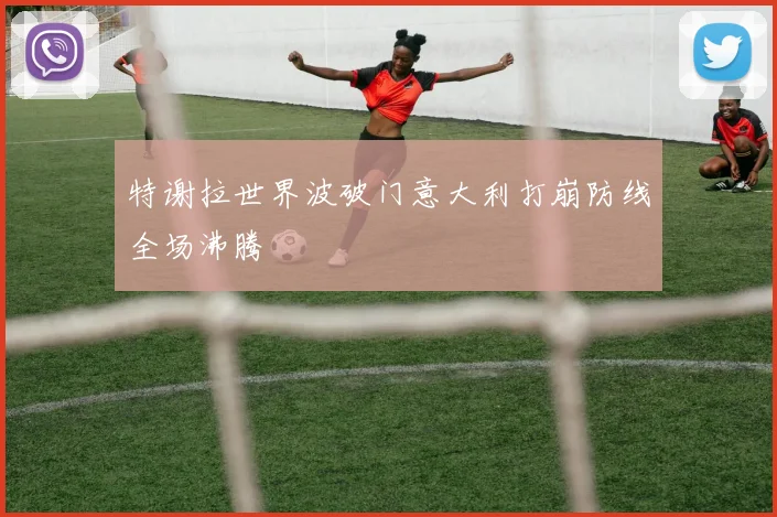 特谢拉世界波破门意大利打崩防线全场沸腾