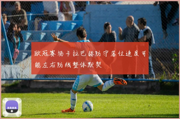 欧冠赛场卡拉巴赫防守落位速度可能左右防线整体默契