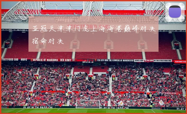 亚冠天津津门虎上海海港巅峰对决宿命对决