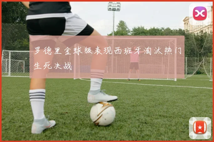 罗德里金球级表现西班牙淘汰热门生死决战