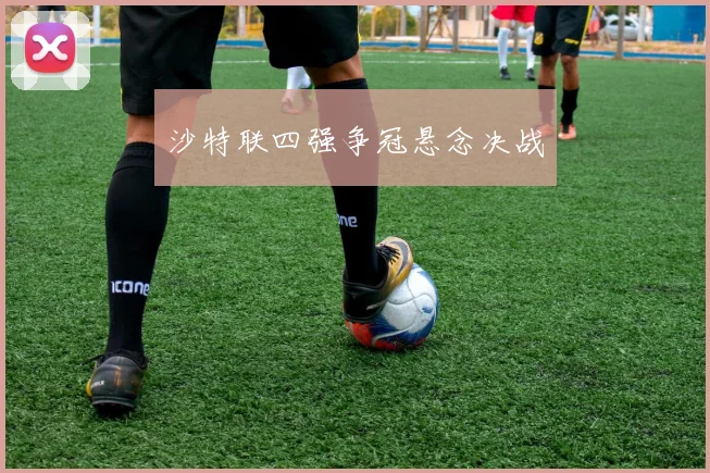 沙特联四强争冠悬念决战