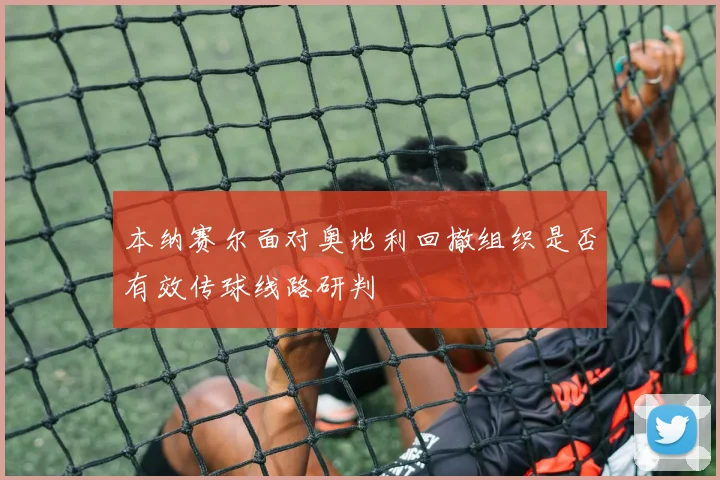 本纳赛尔面对奥地利回撤组织是否有效传球线路研判