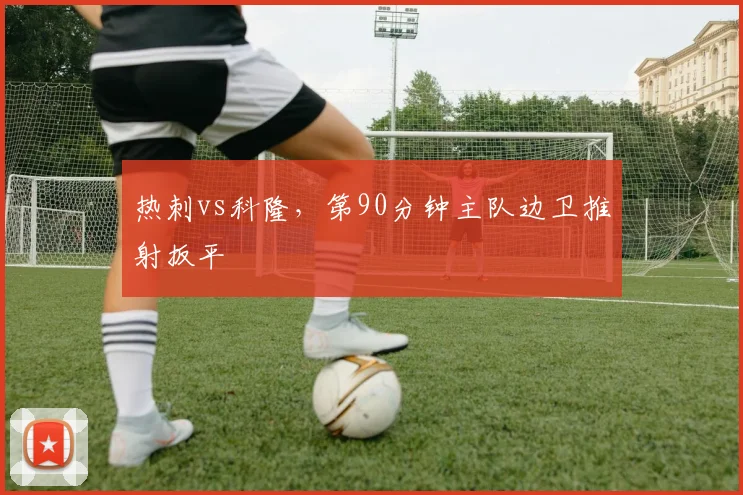 热刺vs科隆，第90分钟主队边卫推射扳平