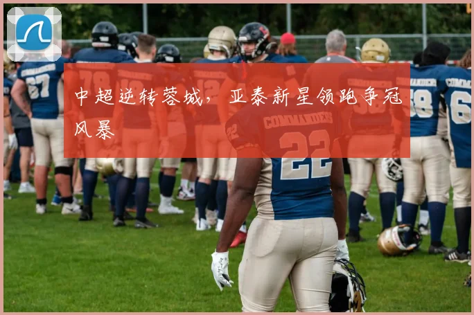 中超逆转蓉城,亚泰新星领跑争冠风暴