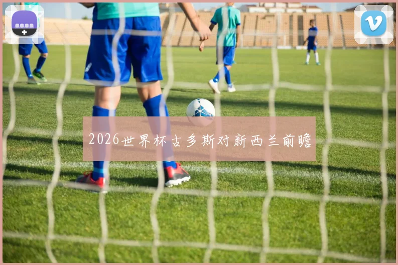 2026世界杯古多斯对新西兰前瞻