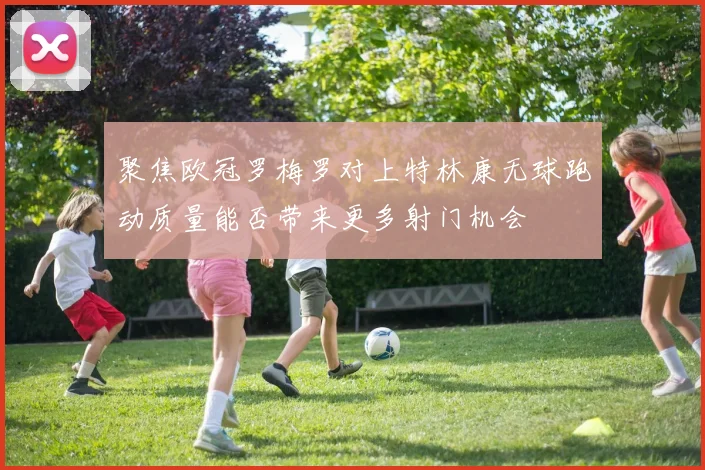 聚焦欧冠罗梅罗对上特林康无球跑动质量能否带来更多射门机会