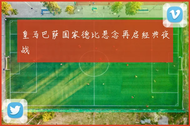 皇马巴萨国家德比悬念再启经典夜战