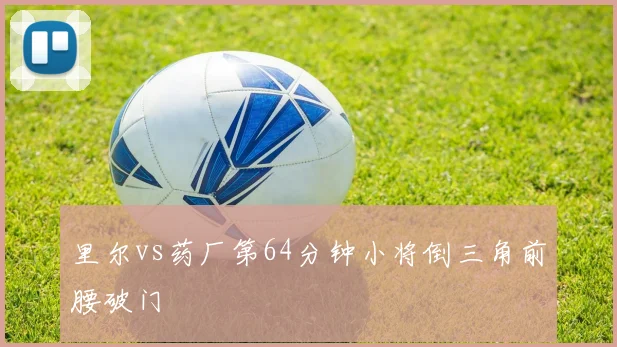 里尔vs药厂第64分钟小将倒三角前腰破门