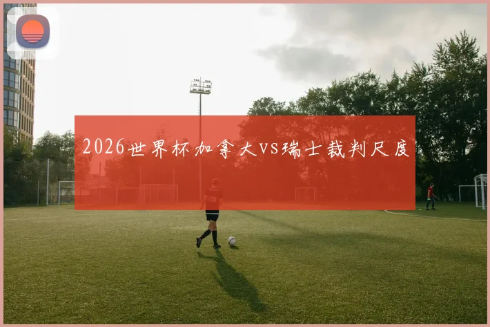 2026世界杯加拿大vs瑞士裁判尺度