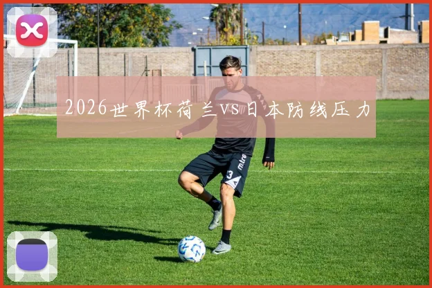 2026世界杯荷兰vs日本防线压力