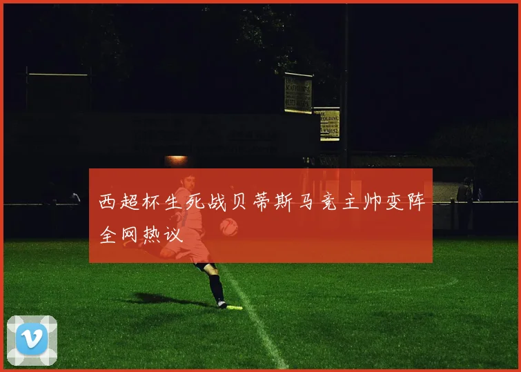西超杯生死战贝蒂斯马竞主帅变阵全网热议