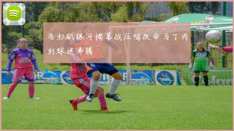 洛杉矶银河揭幕战压哨改命马丁内利球迷沸腾