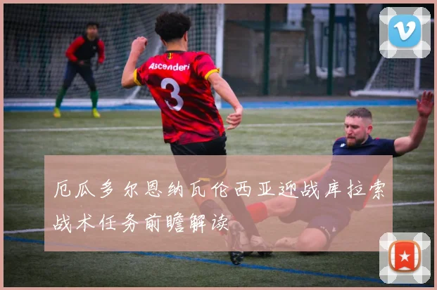 厄瓜多尔恩纳瓦伦西亚迎战库拉索战术任务前瞻解读