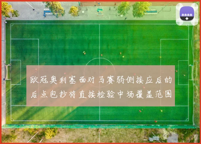 欧冠奥利塞面对马赛弱侧接应后的后点包抄将直接检验中场覆盖范围