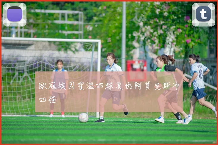 欧冠埃因霍温四球复仇阿贾克斯冲四强