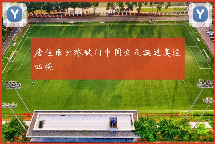 唐佳丽头球破门中国女足挺进奥运四强