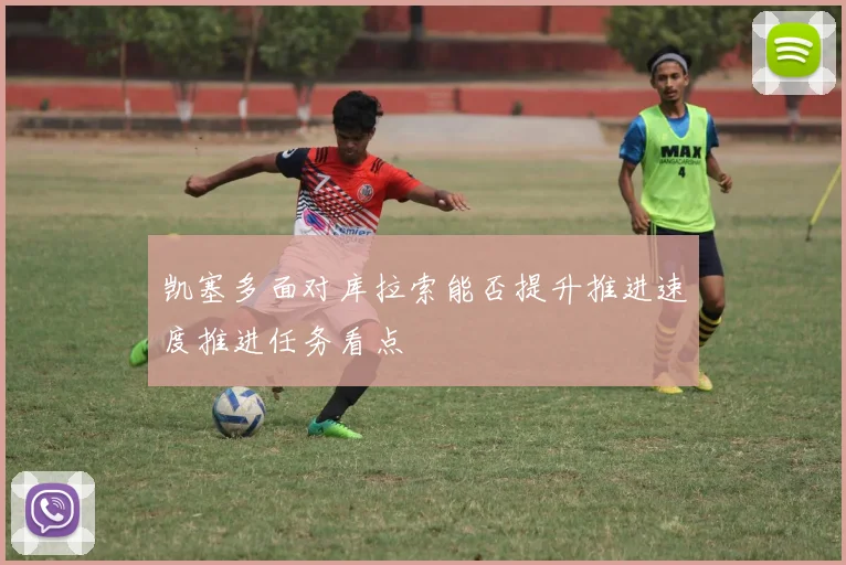 凯塞多面对库拉索能否提升推进速度推进任务看点
