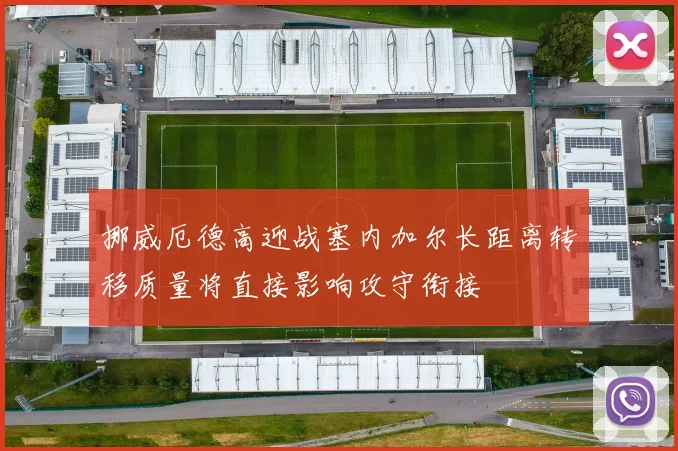 挪威厄德高迎战塞内加尔长距离转移质量将直接影响攻守衔接