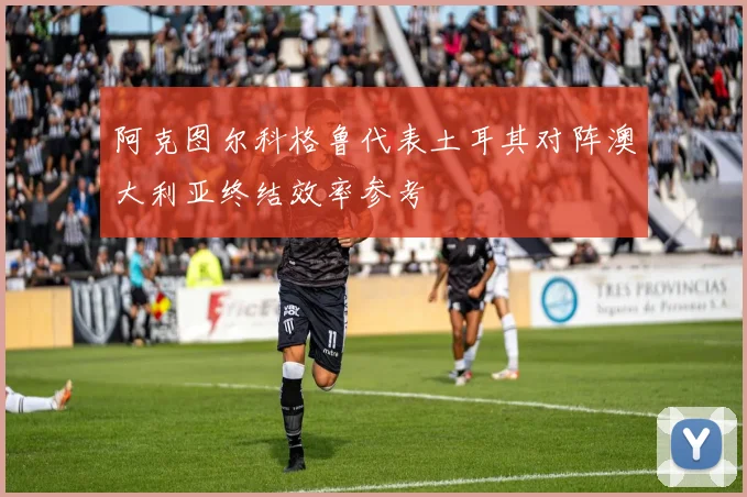 阿克图尔科格鲁代表土耳其对阵澳大利亚终结效率参考