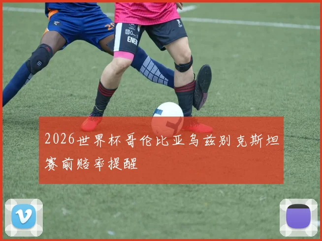 2026世界杯哥伦比亚乌兹别克斯坦赛前赔率提醒