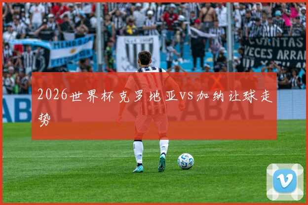 2026世界杯克罗地亚vs加纳让球走势